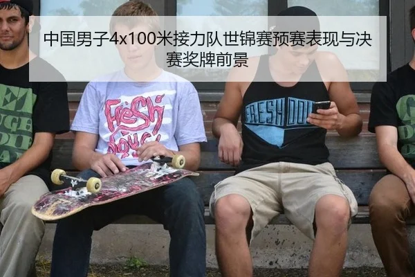 中国男子4x100米接力队世锦赛预赛表现与决赛奖牌前景